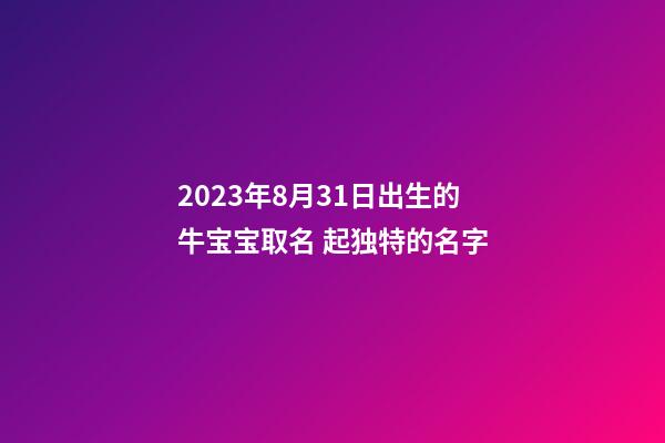 2023年8月31日出生的牛宝宝取名 起独特的名字